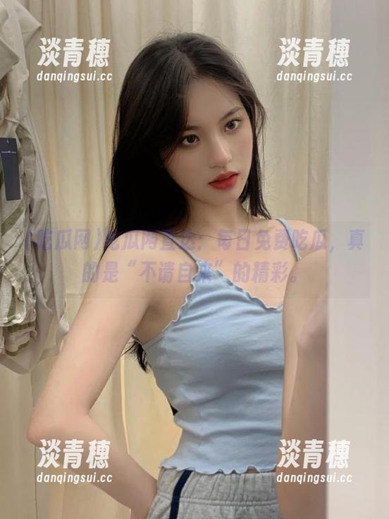 吃瓜网 吃瓜网直达:每日免费吃瓜,真的是“不请自来”的精彩。