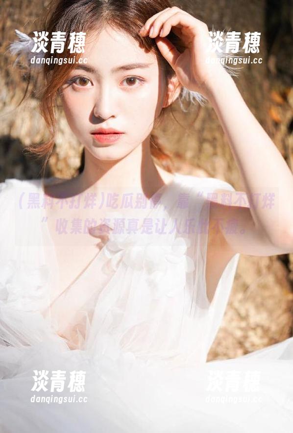 黑料不打烊 吃瓜别停,靠“黑料不打烊”收集的资源真是让人乐此不疲。