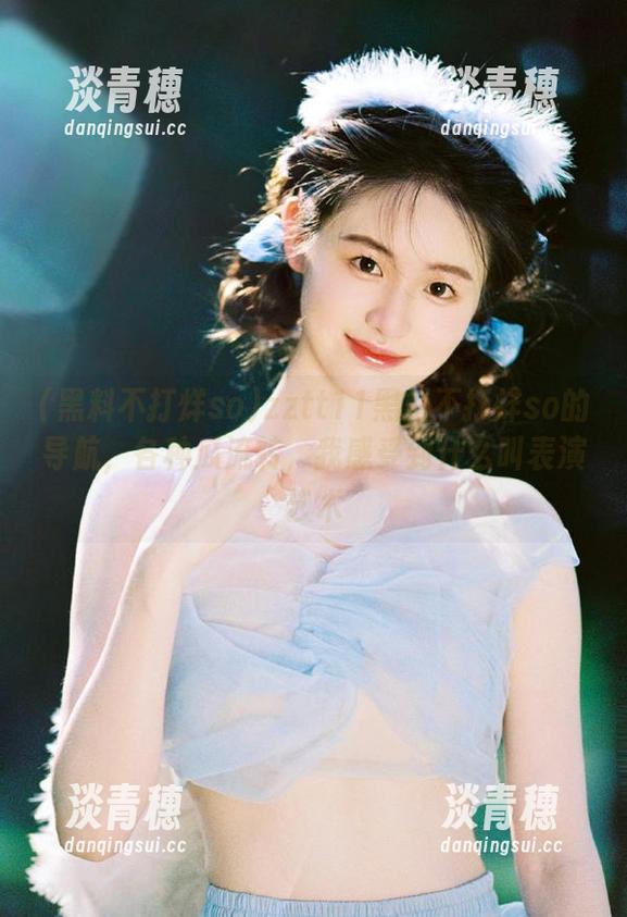 黑料不打烊so zztt11黑料不打烊so的导航,各种瓜流转,我感受到什么叫表演艺术